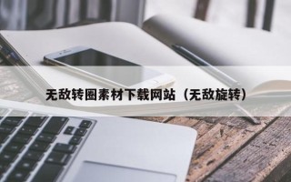 福州无敌转圈素材下载网站（无敌旋转）